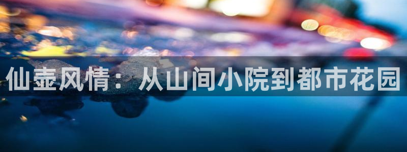 九游会官方网站欢迎您：仙壶风情：从山间小院到都市花园